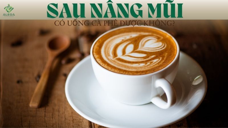 Sau nâng mũi có được uống cà phê không? 5 lưu ý quan trọng 10 sau nang mui co duoc uong ca phe khong